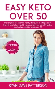 Easy Keto Over 50: The Complete and Essential Step By Step Guide to Ketogenic Diet for Beginners That Will Help to Lose Weight, Increase Energy and Make Life Better - Specifically Created for People O