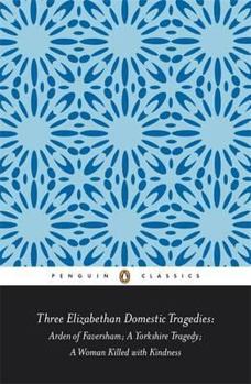 Three Elizabethan Domestic Tragedies: Arden of Faversham; a Yorkshire Tragedy; a Woman Killed with Kindness