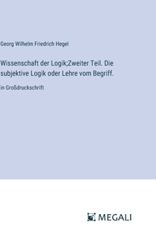 Wissenschaft der Logik;Zweiter Teil. Die subjektive Logik oder Lehre vom Begriff.: in Großdruckschrift (German Edition)