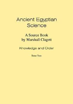 Ancient Egyptian Science: A Source Book. Volume I: Knowledge and Order. Tome Two. - Book #1 of the Ancient Egyptian Science: A Source Book