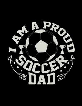 I Am A Proud Soccer Dad: Soccer Coaches Notebook | Planning Schedule Organizer Journal For Coaches Featuring 2019-20 Calendar, Roster, and Blank Field Pages | Soccer Coach Gifts