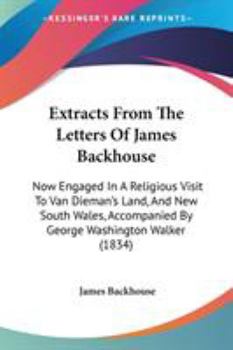 Paperback Extracts From The Letters Of James Backhouse: Now Engaged In A Religious Visit To Van Dieman's Land, And New South Wales, Accompanied By George Washin Book