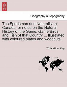 Paperback The Sportsman and Naturalist in Canada, or Notes on the Natural History of the Game, Game Birds, and Fish of That Country ... Illustrated with Coloure Book