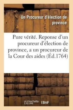 Paperback La Pure Vérité . Reponse d'Un Procureur d'Élection de Province, a Un Procureur de la Cour Des Aides [French] Book
