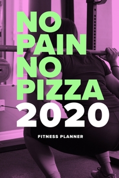 No Pain No Pizza - 2020 Fitness Planner: Yearly And Weekly Exercise Agenda