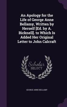 Hardcover An Apology for the Life of George Anne Bellamy, Written by Herself [Ed. by A. Bicknell]. to Which Is Added Her Original Letter to John Calcraft Book