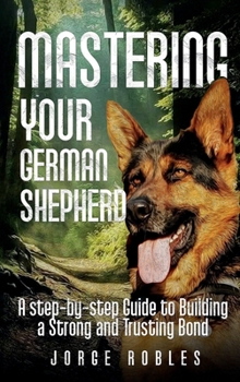 Hardcover Mastering Your German Shepherd: A Step-by-Step Guide to Building a Strong and Trusting Bond Book