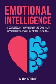 Emotional Intelligence: The Complete Guide to Improve your Emotional Agility, Happier Relationships and Refine your Social Skills