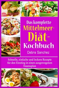 Das komplette Mittelmeer-Diät- Kochbuch: Schnelle, einfache und leckere Rezepte für den Einstieg in einen ausgewogenen Essensplan