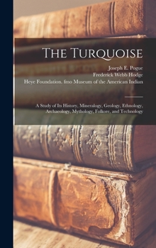 Hardcover The Turquoise: a Study of Its History, Mineralogy, Geology, Ethnology, Archaeology, Mythology, Folkore, and Technology Book