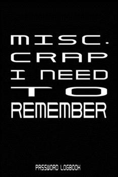 Misc. Crap I Need To Remember: Funny Gift For Men and Women / Log Book / Organizer, Password Keeper / Tracker Book/Notes