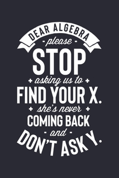 Dear Algebra Please Stop Asking Us To Find Your X Shes Never Coming Back and Dont Ask Y: Math Lined Notebook, Journal, Organizer, Diary, Composition Notebook, Gifts for Mathematicians and Math Lovers