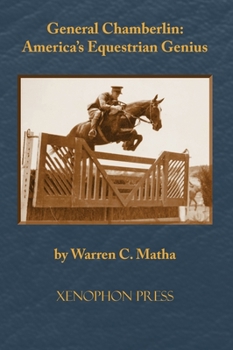 General Chamberlin: America's Equestrian Genius : The US Cavalry's Greatest Horseman and the Evolution of American Horsemanship. a Biography of Harry Dwight Chamberlin, Brigadier General of Cavalry, U