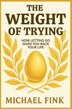 THE WEIGHT OF TRYING: How Letting Go Gives You Back Your Life