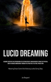 Paperback Lucid Dreaming: Acquire Expertise In Experiencing The Separation Of Consciousness From The Physical Body In Higher Dimensions Through Book