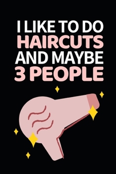 I Like To Do Haircuts And Maybe 3 People: Funny Hairdresser Notebook/Journal (6” X 9”) Great Thank You Gift Idea For Hair Stylist