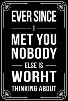 Ever Since I Met You Nobody Else Is Worht Thinking about: Funny Relationship, Anniversary, Valentines Day, Birthday, Break Up, Gag Gift for men, women, boyfriend, girlfriend, or coworker.