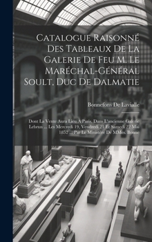 Catalogue raisonné des tableaux de la galerie de feu M. le Maréchal-Général Soult, duc de Dalmatie: Dont la vente aura lieu à Paris, dans l'ancienne ... le ministère de MMes. Bonne