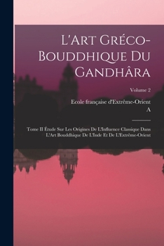 Paperback L'Art Gréco-Bouddhique Du Gandhâra: Tome II Étude Sur Les Origines De L'Influence Classique Dans L'Art Bouddhique De L'Inde Et De L'Extrême-Orient; Vo [French] Book