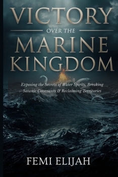 Victory Over the Marine Kingdom: Exposing the Secrets of Water Spirits, Breaking Satanic Covenants, and Reclaiming Territories