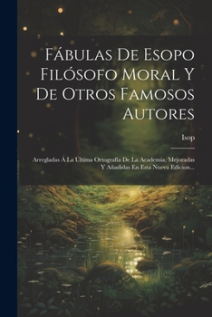 Fábulas De Esopo Filósofo Moral Y De Otros Famosos Autores: Arregladas Á La Última Ortografía De La Academia, Mejoradas Y Añadidas En Esta Nueva Edici