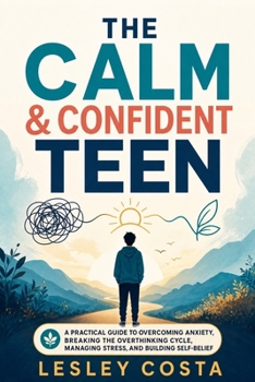 The Calm & Confident Teen: A Practical Guide to Overcoming Anxiety, Breaking the Overthinking Cycle, Managing Stress, and Building Self-Belief