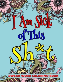 I Am Sick of This Sh*t Swear Word Coloring Book: 50 Pages Inspiring Swearing Coloring pages for Adults Relaxation (Swearing Coloring Book For Adults)