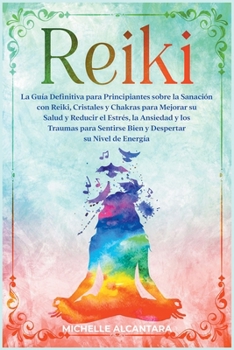Reiki: La Guía Definitiva para Principiantes sobre la Sanación con Reiki, Cristales y Chakras para Mejorar su Salud y Reducir el Estrés, la Ansiedad y ... Spanish Edition]