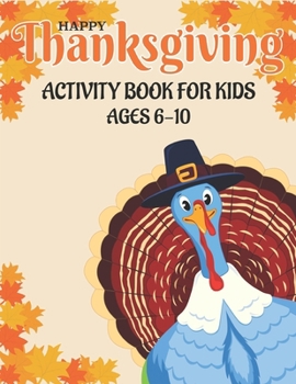 HAPPY THANKSGIVING ACTIVITY BOOK FOR KIDS AGES 6-10: 50 ACTIVITY PAGES | COLORING , DOT TO DOT, MAZES AND MORE! B08MMYZBP5 Book Cover