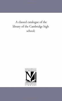 Paperback A Classed Catalogue of the Library of the Cambridge High School; Book