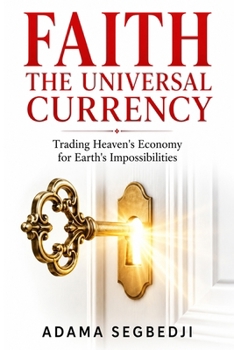 FAITH THE UNIVERSAL CURRENCY: Trading Heaven's Economy for Earth's Impossibilities
