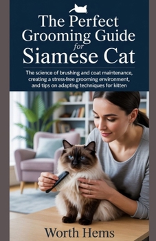 THE PERFECT GROOMING GUIDE FOR SIAMESE CAT: The Science of Brushing and Coat Maintenance, Creating a Stress-Free Grooming Environment, and Tips on Adapting Techniques for Kitten (Cat Grooming)