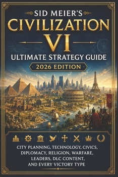 Sid Meier’s Civilization VI Ultimate Strategy Guide 2026 Edition: City Planning, Technology, Civics, Diplomacy, Religion, Warfare, Leaders, DLC Content, and Every Victory Type
