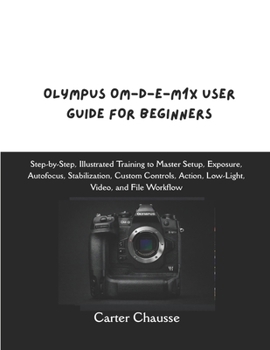 Paperback Olympus Om-D-E-M1x User Guide for Beginners: Step-by-Step, Illustrated Training to Master Setup, Exposure, Autofocus, Stabilization, Custom Controls, Book