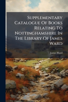 Paperback Supplementary Catalogue Of Books Relating To Nottinghamshire In The Library Of James Ward Book