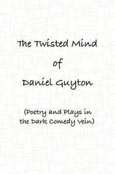 Paperback The Twisted Mind of Daniel Guyton (Poetry and Plays in the Dark Comedy Vein) Book