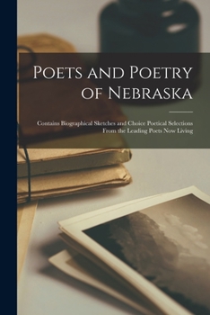 Poets And Poetry Of Nebraska: Contains Biographical Sketches And Choice Poetical Selections From The Leading Poets Now Living