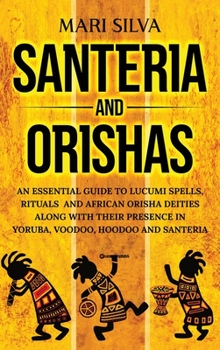 Hardcover Santeria and Orishas: An Essential Guide to Lucumi Spells, Rituals and African Orisha Deities along with Their Presence in Yoruba, Voodoo, H Book