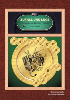 Zufall und L?ge: Eine philosophische Theorie von Poker (Gesamtausgabe zu Studienzwecken)