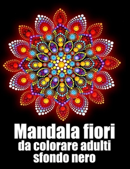 Mandala fiori da colorare adulti sfondo nero: libro 60 mandalas fiori grande semplici to complessi da colorare per adulti antistress regalo perfetto p