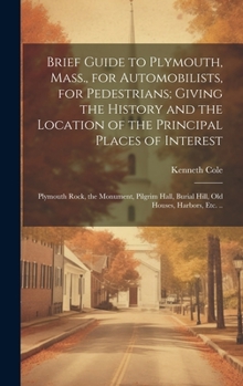 Hardcover Brief Guide to Plymouth, Mass., for Automobilists, for Pedestrians; Giving the History and the Location of the Principal Places of Interest: Plymouth Book