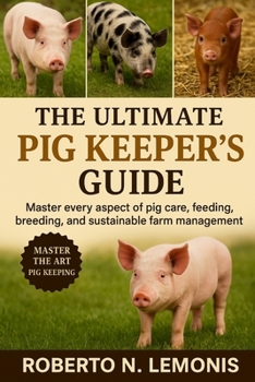 THE ULTIMATE PIG KEEPER’S GUIDE: Master every aspect of pig care, feeding, breeding, and sustainable farm management today