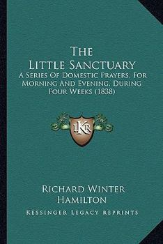 The Little Sanctuary: A Series of Domestic Prayers: For Morning and Evening, During Four Weeks: To Which Are Added Offices for Special Occasions