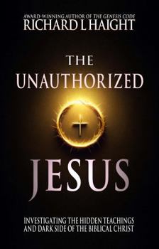The Unauthorized Jesus: Investigating the Hidden Teachings and Dark Side of the Biblical Christ