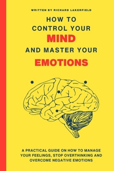 Paperback How To Control Your Mind and Master Your Emotions: A Practical Guide on How to Manage Your Feelings, Stop Overthinking and Overcome Negative Emotions Book