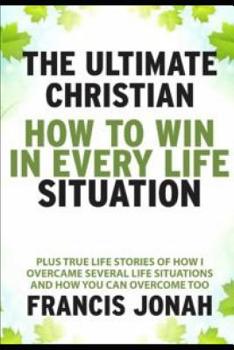 The Ultimate Christian: How to Win in Every Life Situation: Plus Life Stories of How I Overcame Several Life Situations and How You Can Overcome Too