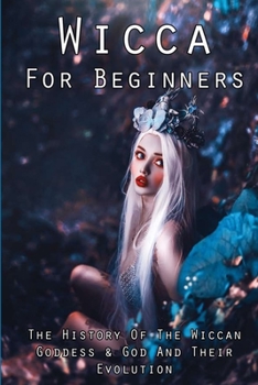 Paperback Wicca For Beginners: The History Of The Wiccan Goddess & God And Their Evolution: Wiccan Deities Book