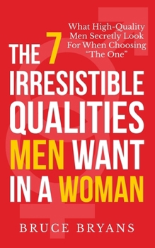 Paperback The 7 Irresistible Qualities Men Want In A Woman: What High-Quality Men Secretly Look For When Choosing The One Book