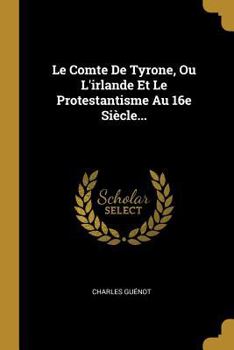 Paperback Le Comte De Tyrone, Ou L'irlande Et Le Protestantisme Au 16e Siècle... [French] Book