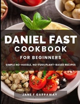 The Daniel Fast Cookbook for Beginners: 100+ Mouthwatering, Hassle-free, Nutritious Plant-Based Recipes to Strengthen and Renew Your Body For The Spir